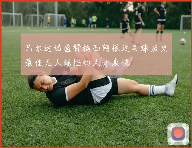 巴尔达诺盛赞梅西阿根廷足球历史最佳无人能挡的天才表现