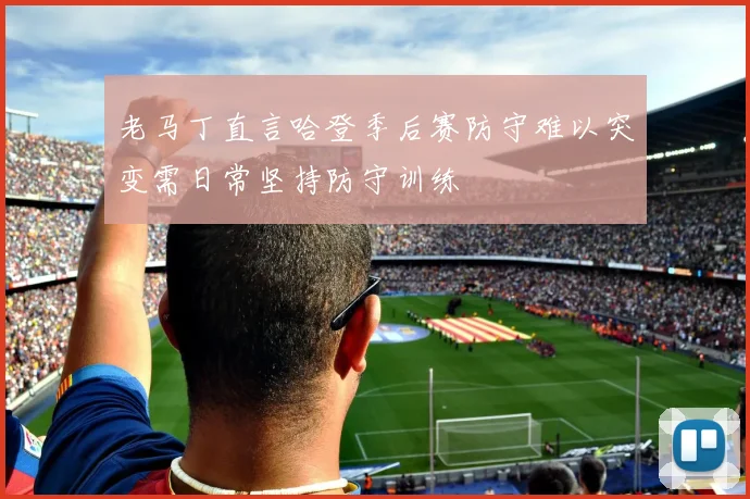 老马丁直言哈登季后赛防守难以突变需日常坚持防守训练