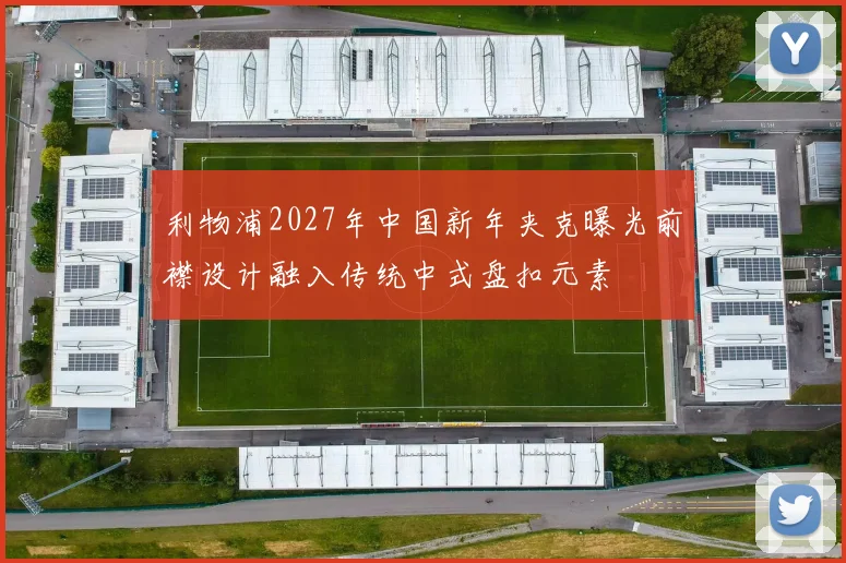 利物浦2027年中国新年夹克曝光前襟设计融入传统中式盘扣元素