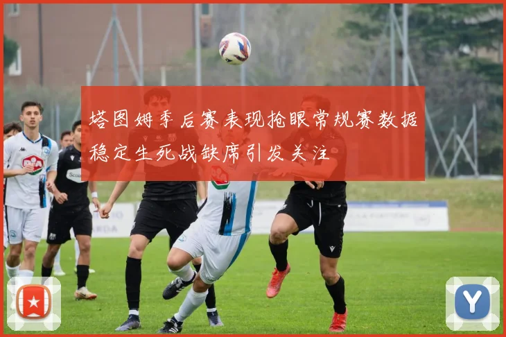 塔图姆季后赛表现抢眼常规赛数据稳定生死战缺席引发关注