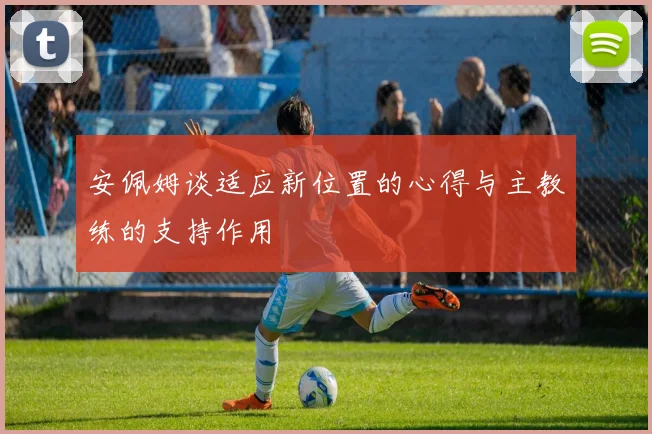 安佩姆谈适应新位置的心得与主教练的支持作用