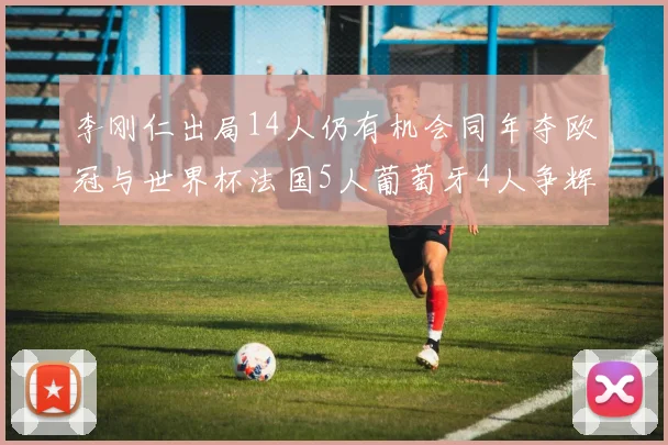 李刚仁出局14人仍有机会同年夺欧冠与世界杯法国5人葡萄牙4人争辉