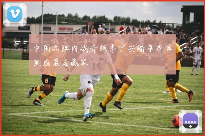 中国品牌内战升级李宁安踏争夺库里成最后赢家