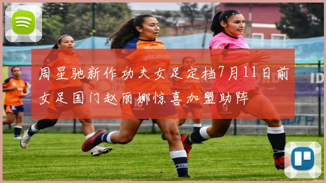 周星驰新作功夫女足定档7月11日前女足国门赵丽娜惊喜加盟助阵
