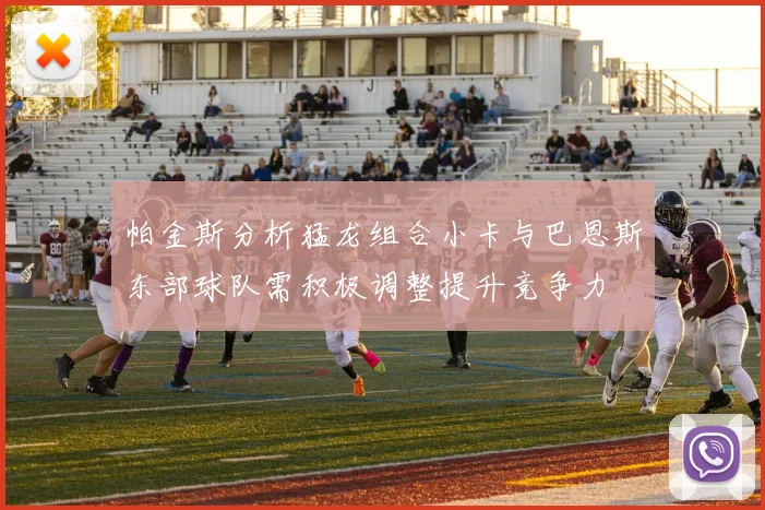 帕金斯分析猛龙组合小卡与巴恩斯东部球队需积极调整提升竞争力