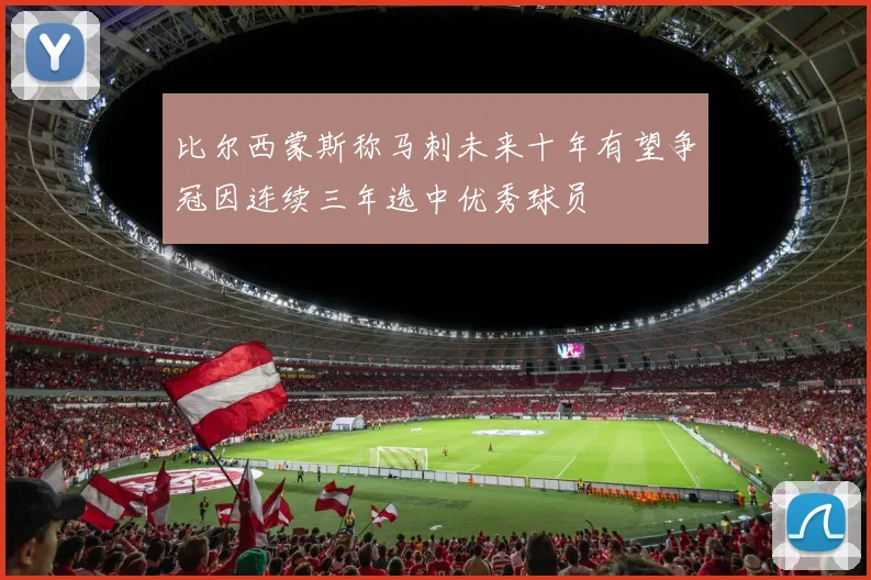 比尔西蒙斯称马刺未来十年有望争冠因连续三年选中优秀球员