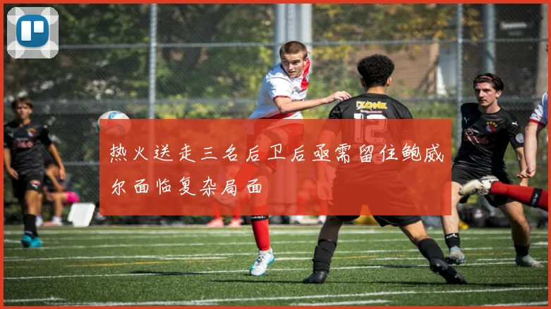 热火送走三名后卫后亟需留住鲍威尔面临复杂局面