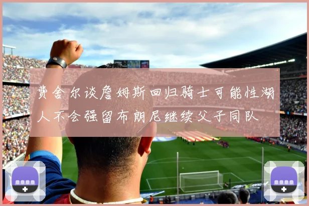 费舍尔谈詹姆斯回归骑士可能性湖人不会强留布朗尼继续父子同队