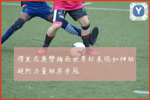 穆里尼奥赞梅西世界杯表现如神助超然力量助其夺冠