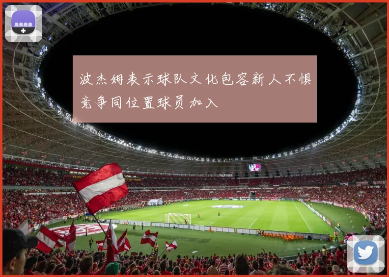 波杰姆表示球队文化包容新人不惧竞争同位置球员加入