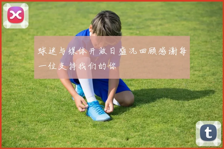 球迷与媒体开放日盛况回顾感谢每一位支持我们的你