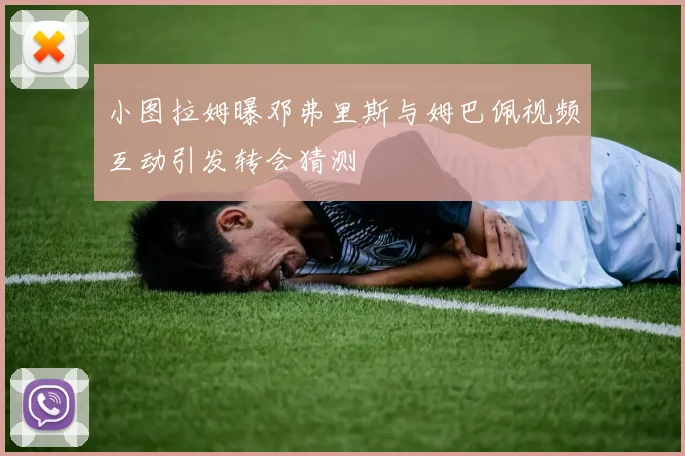 小图拉姆曝邓弗里斯与姆巴佩视频互动引发转会猜测