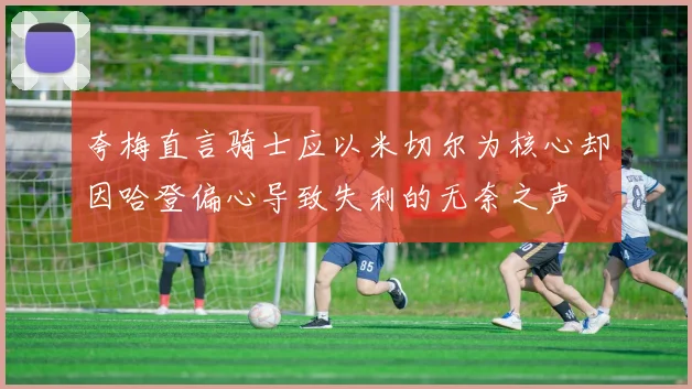 夸梅直言骑士应以米切尔为核心却因哈登偏心导致失利的无奈之声