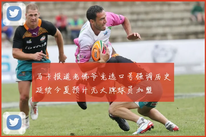 马卡报道老佛爷竞选口号强调历史延续今夏预计无大牌球员加盟