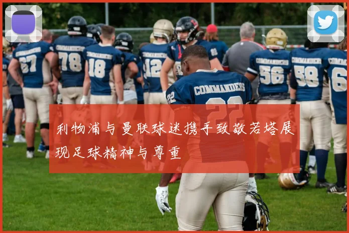 利物浦与曼联球迷携手致敬若塔展现足球精神与尊重