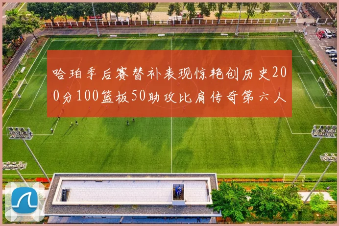 哈珀季后赛替补表现惊艳创历史200分100篮板50助攻比肩传奇第六人
