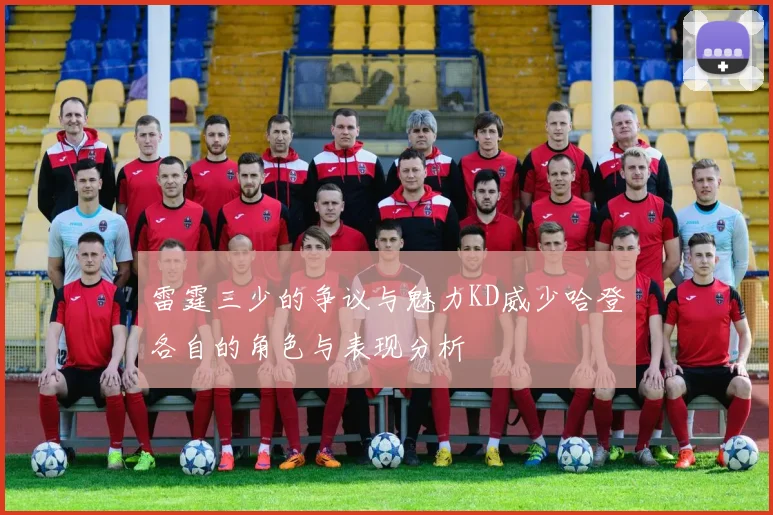 雷霆三少的争议与魅力KD威少哈登各自的角色与表现分析