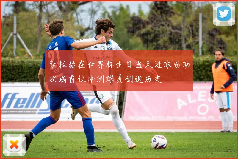 萨拉赫在世界杯生日当天进球或助攻成首位非洲球员创造历史